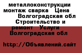 металлоконструкции монтаж сварка › Цена ­ 2 500 - Волгоградская обл. Строительство и ремонт » Услуги   . Волгоградская обл.